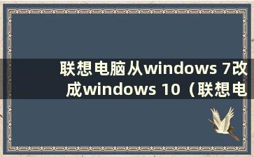 联想电脑从windows 7改成windows 10（联想电脑改win7系统）